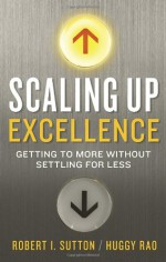 Scaling Up Excellence: Getting to More Without Settling for Less - Robert I. Sutton, Hayagreeva Rao