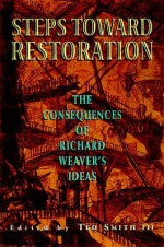 Steps Toward Restoration: The Consequences of Richard Weaver's Ideas - Marion Montgomery, Ted J. Smith III, M. Stanton Evans, George H. Nash, Ted J. Smith