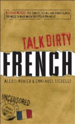 Talk Dirty French: Beyond Merde, the Curses, Slang, and Street Lingo You Need to Know When You Speak Francais - Alexis Munier, Emmanuel Tichelli