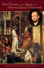 Bart Ehrman and the Quest of the Historical Jesus of Nazareth: An Evaluation of Ehrman's Did Jesus Exist? - Robert M. Price, Richard Carrier, D.M. Murdock, Earl Doherty, David Fitzgerald, Frank R. Zindler, Rene Salm