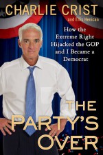 The Party's Over: How the Extreme Right Hijacked the GOP and I Became a Democrat - Charlie Crist, Ellis Henican