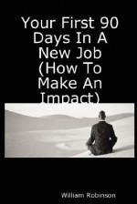 Your First 90 Days In A New Job (How To Make An Impact) - William Robinson