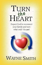 Turn the Heart: Expect God to Reconnect Your Family and Turn What Only He Can! - Wayne Smith