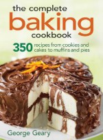 The Complete Baking Cookbook: 350 Recipes from Cookies and Cakes to Muffins and Pies - George Geary