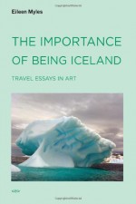 The Importance of Being Iceland: Travel Essays in Art - Eileen Myles