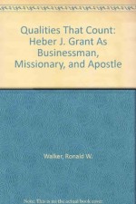 Qualities That Count: Heber J. Grant As Businessman, Missionary, and Apostle - Ronald W. Walker