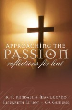 Approaching The Passion: Reflection for Lent - R.T. Kendall, Max Lucado, Elizabeth Elliot, Os Guinness