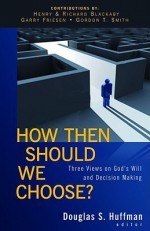 How Then Should We Choose?: Three Views on God's Will and Decision Making - Douglas S. Huffman, Richard Blackaby