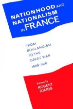 Nationhood and Nationalism in France: From Boulangism to the Great War 1889-1918 - Robert Tombs