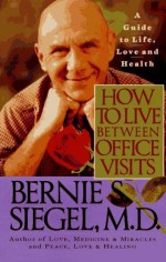 How to Live Between Office Visits: A Guide to Life, Love and Health - Bernie S. Siegel