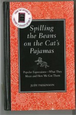 Spilling the Beans on the Cat's Pajamas: Popular Expressions-What They Mean and How We Got Them - Judy Parkinson