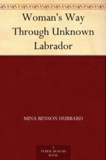 Woman's Way Through Unknown Labrador - Mina Benson Hubbard