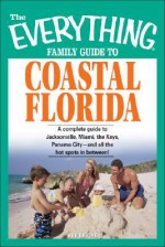 The Everything Family Guide to Coastal Florida: A Complete Guide to Jacksonville, Miami, the Keys, Panama City and All the Hot Spots in Between! - Bob Brooke