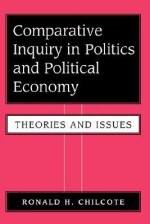 Comparative Inquiry in Politics and Political Economy: Theories and Issues - Ronald H. Chilcote