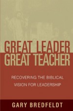 Great Leader, Great Teacher: Recovering the Biblical Vision For Leadership - Gary J. Bredfeldt, R. Albert Mohler Jr