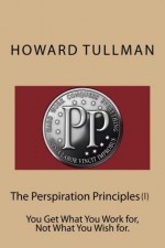 The Perspiration Principles (Vol. I): You Get What You Work for, Not What You Wish for. - Howard Tullman