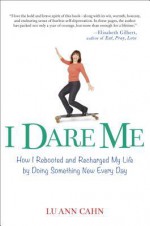 I Dare Me: How I Rebooted and Recharged My Life by Doing Something New Every Day - Lu Ann Cahn