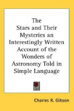 The Stars and Their Mysteries: An Interestingly Written Account of the Wonders of Astronomy Told in Simple Language - Charles Gibson