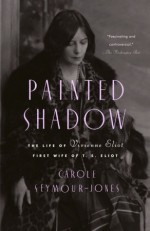 Painted Shadow: The Life of Vivienne Eliot, First Wife of T. S. Eliot - Carole Seymour-Jones