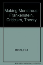 Making Monstrous: Frankenstein, Criticism, Theory - Fred Botting