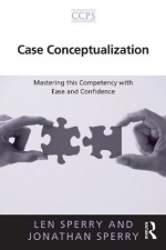 Case Conceptualization: Mastering this Competency with Ease and Confidence (Core Competencies in Psychotherapy Series) - Len Sperry, Jonathan Sperry