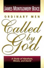 Ordinary Men Called by God: A Study of Abraham, Moses, and David - James Montgomery Boice