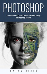 Photoshop: The Ultimate Crash Course To Start Using Photoshop Today! (Digital Photography, Adobe Photoshop, Graphic Design) - Brian Hicks