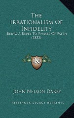 The Irrationalism of Infidelity: Being a Reply to Phases of Faith (1853) - John Nelson Darby