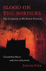 Blood on the Borders: The Casebook of Dr Simon Forman-Elizabethan Doctor and Solver of Mysteries - Judith Cook