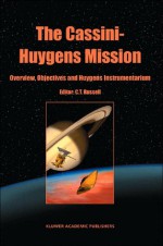 The Cassini-Huygens Mission: Volume 1: Overview, Objectives and Huygens Instrumentarium - Majid S. Sarrafzadeh, Christopher T. Russell, C.T. Russell