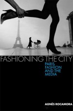 Fashioning the City: Paris, Fashion and the Media - Agnès Rocamora