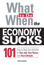 What to Do When the Economy Sucks: 101 Tips to Help You Hold on to Your Job, Your House, and Your Lifestyle! - Peter Sander