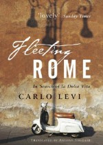 Fleeting Rome: In Search of La Dolce Vita - Carlo Levi, Tony Shugaar