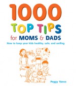 1000 Top Tips for Moms & Dads: How to Keep Your Kids Healthy, Safe and Smiling - Peggy Vance