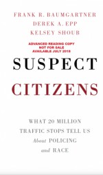 Suspect Citizens: What 20 Million Traffic Stops Tell Us about Policing and Race - Frank R. Baumgartner, Derek A. Epp, Kelsey Shoub