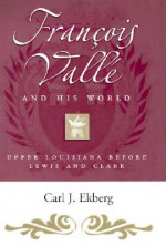 Francois Valle and His World: Upper Louisiana before Lewis and Clark - Carl J. Ekberg