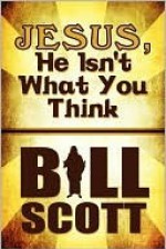 Jesus, He Isn't What You Think - Bill Scott