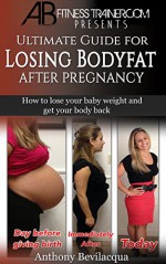 Ultimate Guide for Losing body Fat after Pregnancy: How to lose your baby weight and get your body back (pregnancy diet, pregnancy weight loss, post pregnancy weight loss, new mom gifts) - Anthony Bevilacqua