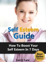 The Self Esteem Guide - How to Boost Your Self Esteem in 7 Days - Larry Law