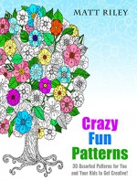 Crazy Fun Patterns: 30 Assorted Patterns for You and Your Kids to Get Creative! (Relaxation & Creativity) - Matt Riley