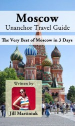 Moscow Unanchor Travel Guide - The Very Best of Moscow in 3 Days - Jill Martiniuk, Unanchor .com