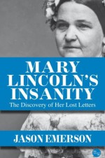 Mary Lincoln's Insanity: The Discovery of Her Lost Letters - Jason Emerson