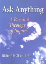 Ask Anything: A Pastoral Theology of Inquiry - Richard P. Olson