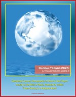 Global Trends 2025: A Transformed World - Globalizing Economy, Demographics of Discord, New Players, Scarcity in the Midst of Plenty, Potential for Conflict, Power-Sharing in a Multipolar World - Intelligence Council, National, U.S. Government, Intelligence Community (IC), United States