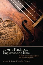 The Art of Funding and Implementing Ideas: A Guide to Proposal Development and Project Management - Arnold R. Shore, John M. (Michael) Carfora