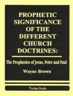 Prophetic Significance of the Different Church Doctrines: The Prophecies of Jesus, Peter and Paul - Wayne Brown