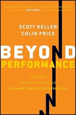 Beyond Performance: How Great Organizations Build Ultimate Competitive Advantage - Scott Keller, Colin Price