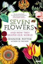 Seven Flowers: And How They Shaped Our World - Jennifer Potter