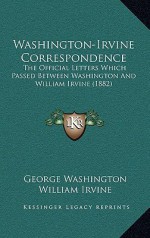 Washington-Irvine Correspondence: The Official Letters Which Passed Between Washington And William Irvine (1882) - George Washington, William Irvine, Consul Willshire Butterfield