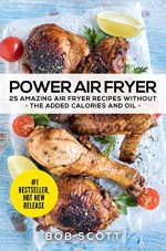 Power Air Fryer: 25 Amazing Air Fryer Recipes Without The Added Calories And Oil - Bob Scott